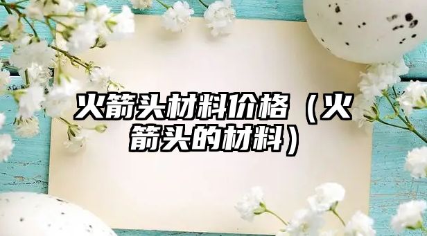 火箭頭材料價格（火箭頭的材料）