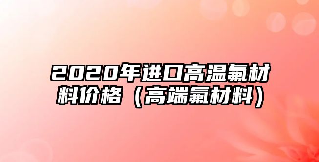 2020年進(jìn)口高溫氟材料價(jià)格（高端氟材料）