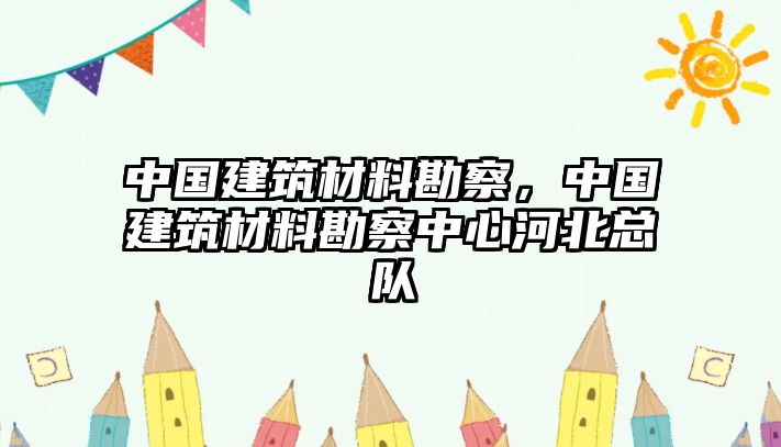 中國建筑材料勘察，中國建筑材料勘察中心河北總隊