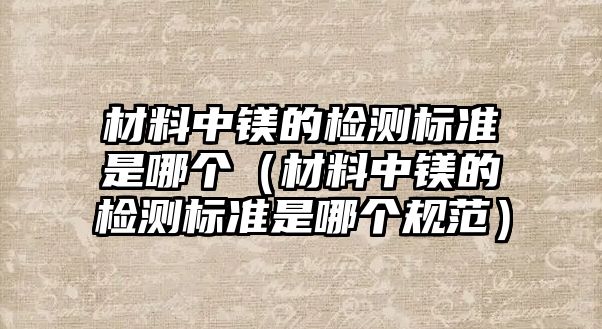 材料中鎂的檢測(cè)標(biāo)準(zhǔn)是哪個(gè)（材料中鎂的檢測(cè)標(biāo)準(zhǔn)是哪個(gè)規(guī)范）