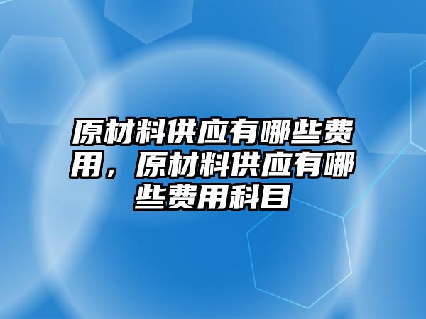 原材料供應(yīng)有哪些費用，原材料供應(yīng)有哪些費用科目