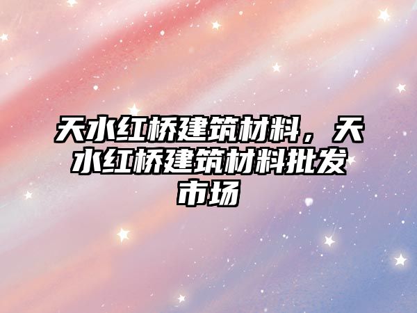 天水紅橋建筑材料，天水紅橋建筑材料批發(fā)市場