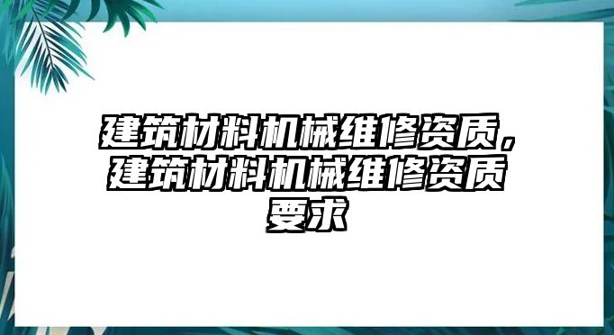 建筑材料機(jī)械維修資質(zhì)，建筑材料機(jī)械維修資質(zhì)要求