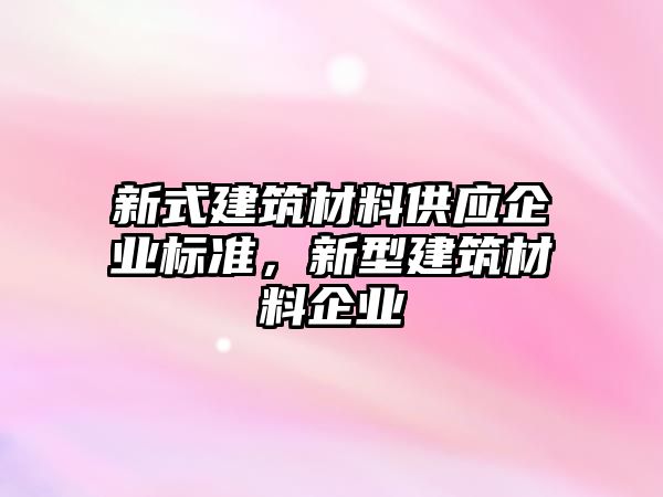 新式建筑材料供應(yīng)企業(yè)標(biāo)準(zhǔn)，新型建筑材料企業(yè)