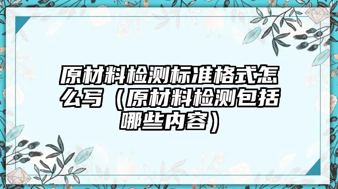 原材料檢測(cè)標(biāo)準(zhǔn)格式怎么寫（原材料檢測(cè)包括哪些內(nèi)容）