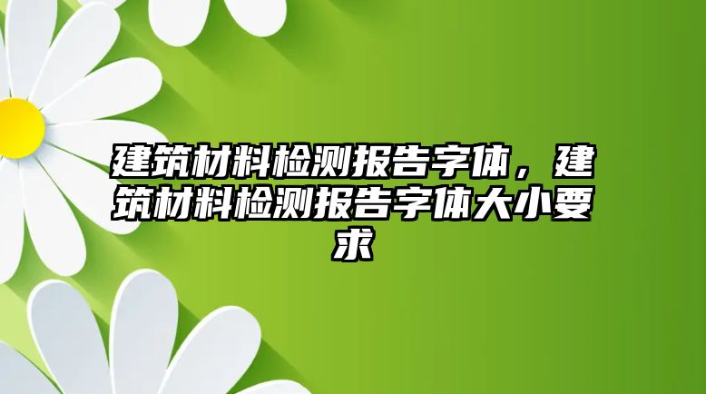 建筑材料檢測報(bào)告字體，建筑材料檢測報(bào)告字體大小要求