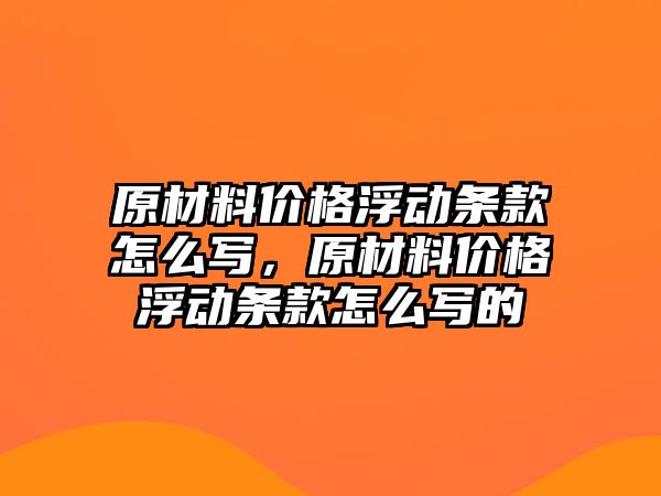 原材料價格浮動條款怎么寫，原材料價格浮動條款怎么寫的