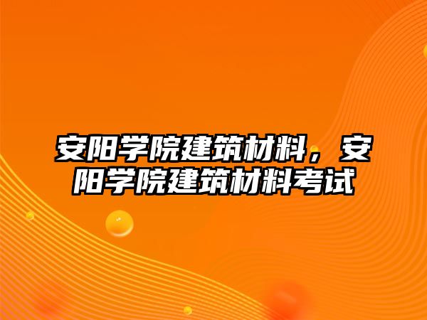 安陽學院建筑材料，安陽學院建筑材料考試