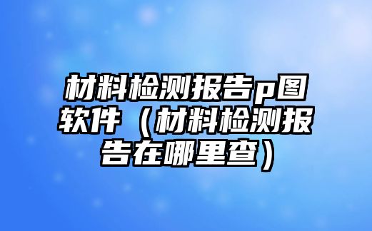 材料檢測報(bào)告p圖軟件（材料檢測報(bào)告在哪里查）