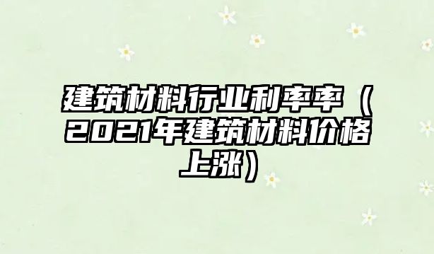 建筑材料行業(yè)利率率（2021年建筑材料價格上漲）