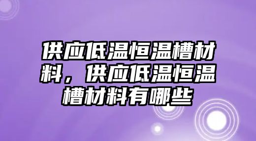 供應(yīng)低溫恒溫槽材料，供應(yīng)低溫恒溫槽材料有哪些