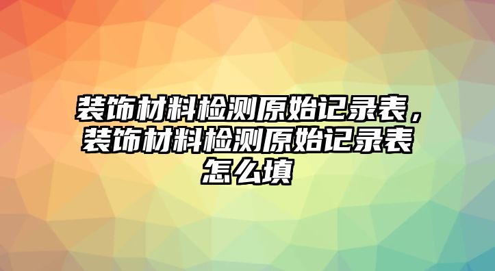 裝飾材料檢測(cè)原始記錄表，裝飾材料檢測(cè)原始記錄表怎么填