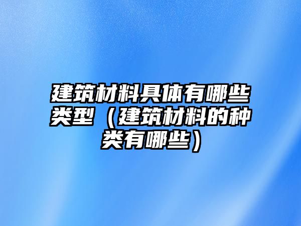 建筑材料具體有哪些類(lèi)型（建筑材料的種類(lèi)有哪些）