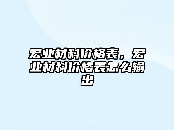 宏業(yè)材料價格表，宏業(yè)材料價格表怎么輸出