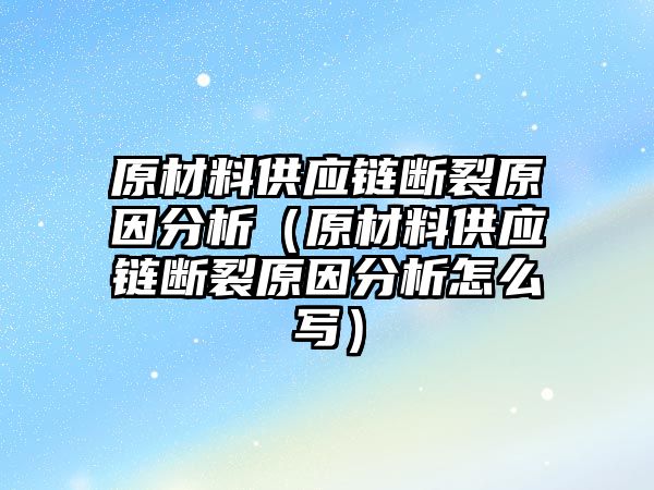 原材料供應(yīng)鏈斷裂原因分析（原材料供應(yīng)鏈斷裂原因分析怎么寫）