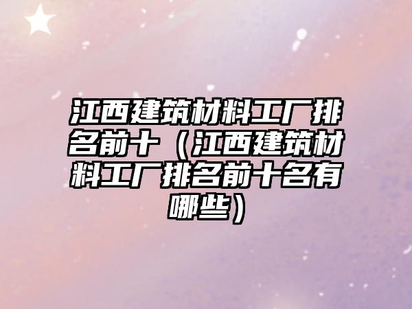 江西建筑材料工廠排名前十（江西建筑材料工廠排名前十名有哪些）