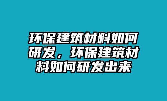 環(huán)保建筑材料如何研發(fā)，環(huán)保建筑材料如何研發(fā)出來