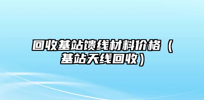 回收基站饋線材料價格（基站天線回收）