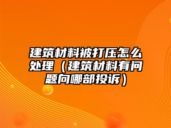 建筑材料被打壓怎么處理（建筑材料有問題向哪部投訴）