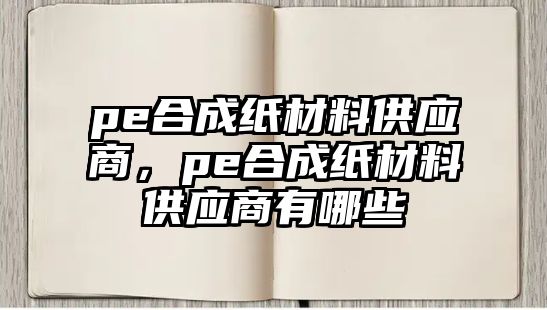 pe合成紙材料供應(yīng)商，pe合成紙材料供應(yīng)商有哪些