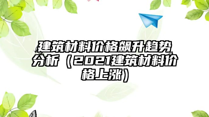 建筑材料價格飆升趨勢分析（2021建筑材料價格上漲）