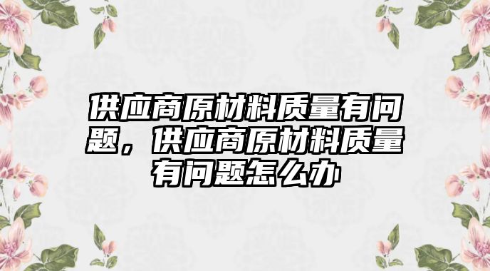 供應(yīng)商原材料質(zhì)量有問題，供應(yīng)商原材料質(zhì)量有問題怎么辦