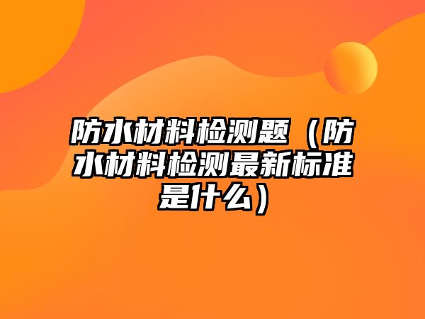 防水材料檢測題（防水材料檢測最新標(biāo)準(zhǔn)是什么）