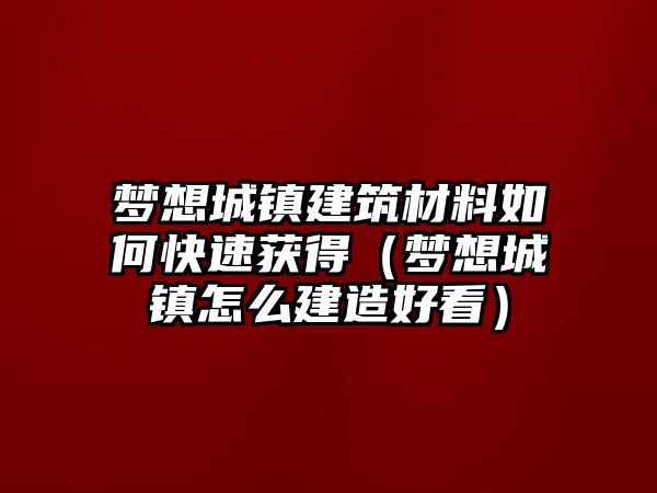 夢想城鎮(zhèn)建筑材料如何快速獲得（夢想城鎮(zhèn)怎么建造好看）