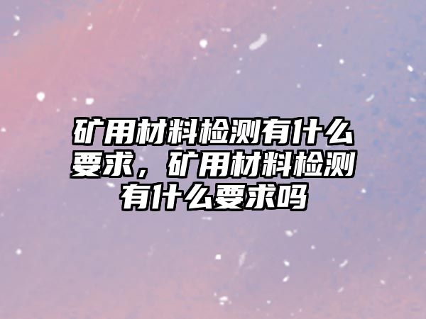 礦用材料檢測有什么要求，礦用材料檢測有什么要求嗎