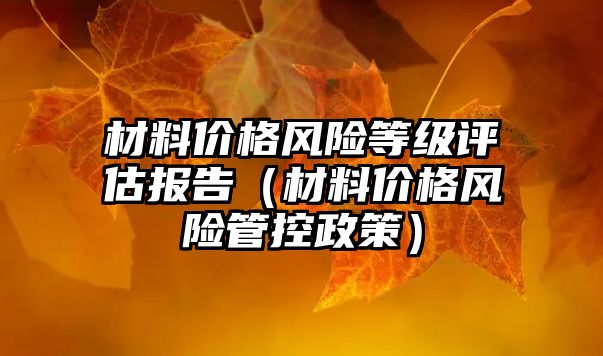 材料價格風(fēng)險等級評估報告（材料價格風(fēng)險管控政策）