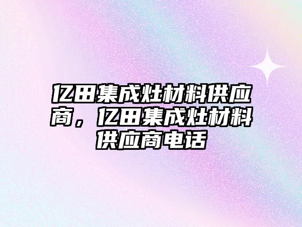 億田集成灶材料供應(yīng)商，億田集成灶材料供應(yīng)商電話