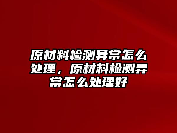 原材料檢測異常怎么處理，原材料檢測異常怎么處理好