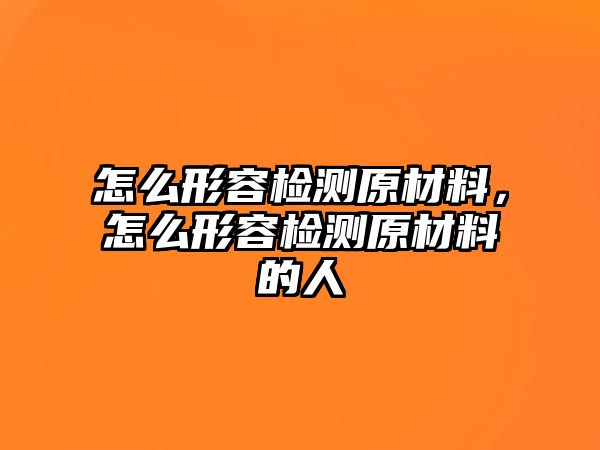 怎么形容檢測原材料，怎么形容檢測原材料的人