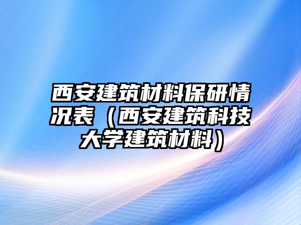 西安建筑材料保研情況表（西安建筑科技大學(xué)建筑材料）