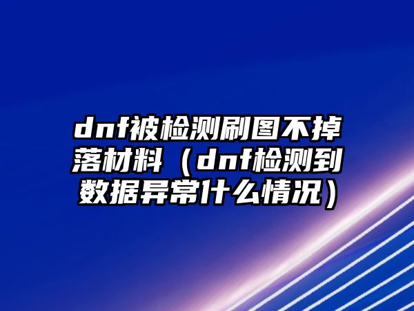 dnf被檢測刷圖不掉落材料（dnf檢測到數(shù)據(jù)異常什么情況）