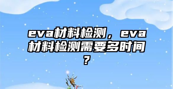 eva材料檢測，eva材料檢測需要多時間?