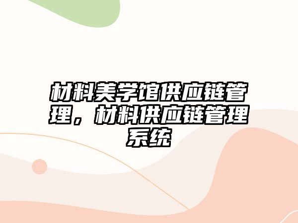 材料美學館供應鏈管理，材料供應鏈管理系統(tǒng)