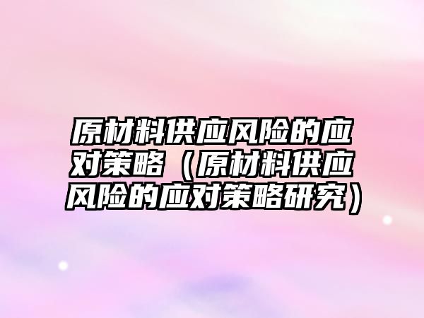 原材料供應(yīng)風(fēng)險的應(yīng)對策略（原材料供應(yīng)風(fēng)險的應(yīng)對策略研究）