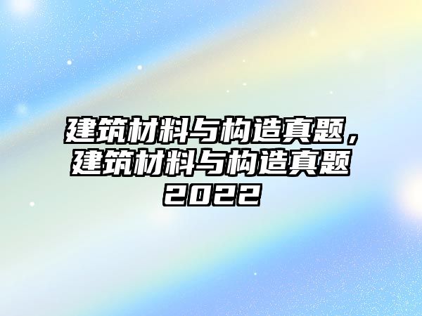 建筑材料與構(gòu)造真題，建筑材料與構(gòu)造真題2022