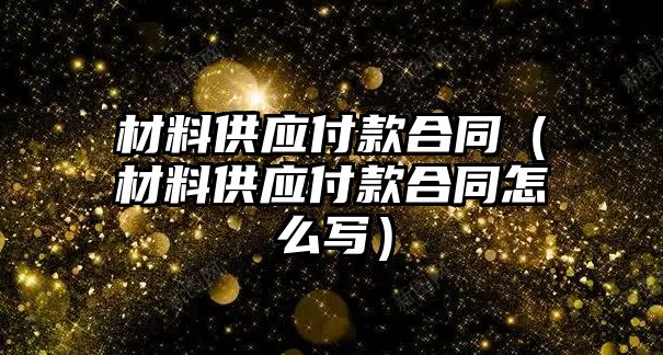 材料供應(yīng)付款合同（材料供應(yīng)付款合同怎么寫）