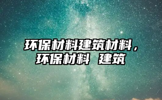 環(huán)保材料建筑材料，環(huán)保材料 建筑