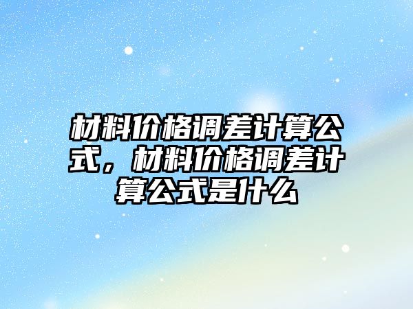 材料價格調(diào)差計算公式，材料價格調(diào)差計算公式是什么