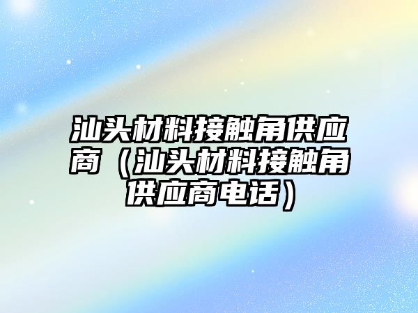 汕頭材料接觸角供應(yīng)商（汕頭材料接觸角供應(yīng)商電話）