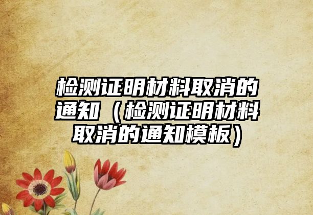 檢測證明材料取消的通知（檢測證明材料取消的通知模板）