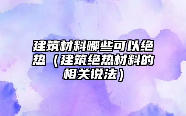 建筑材料哪些可以絕熱（建筑絕熱材料的相關說法）