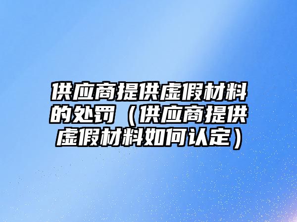 供應(yīng)商提供虛假材料的處罰（供應(yīng)商提供虛假材料如何認(rèn)定）