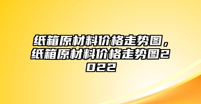 紙箱原材料價(jià)格走勢圖，紙箱原材料價(jià)格走勢圖2022