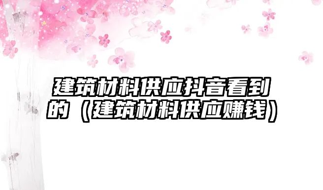 建筑材料供應(yīng)抖音看到的（建筑材料供應(yīng)賺錢）