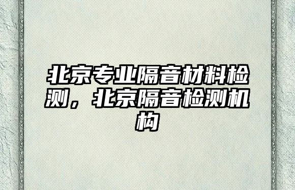 北京專業(yè)隔音材料檢測，北京隔音檢測機構(gòu)