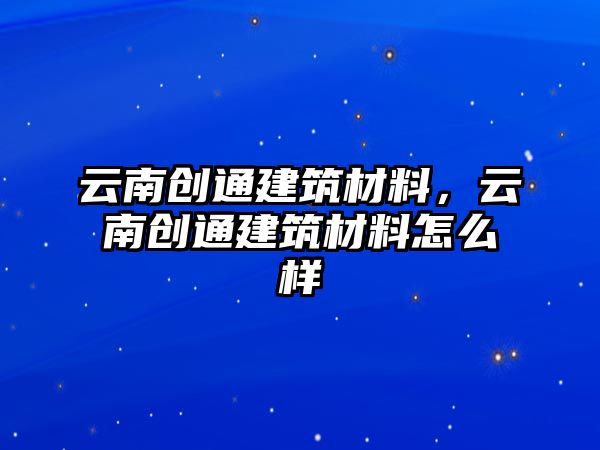 云南創(chuàng)通建筑材料，云南創(chuàng)通建筑材料怎么樣